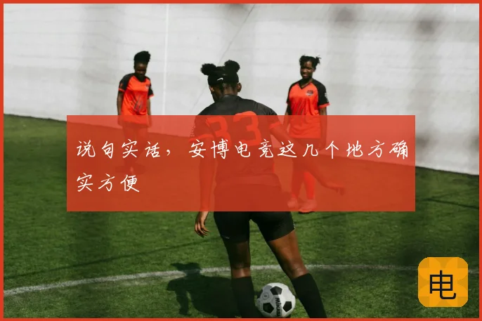 说句实话，安博电竞这几个地方确实方便