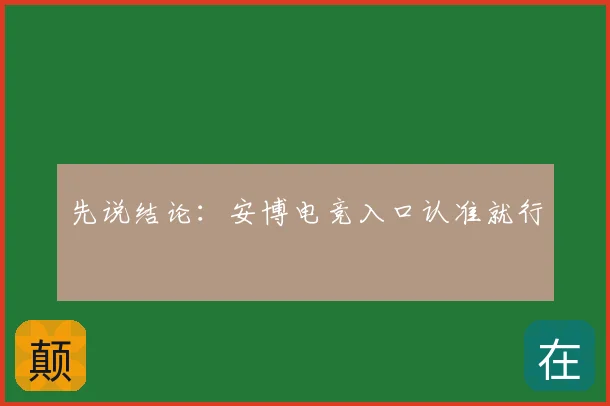 先说结论:安博电竞入口认准就行